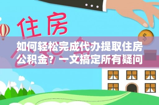 赤城如何轻松完成代办提取住房公积金？一文搞定所有疑问