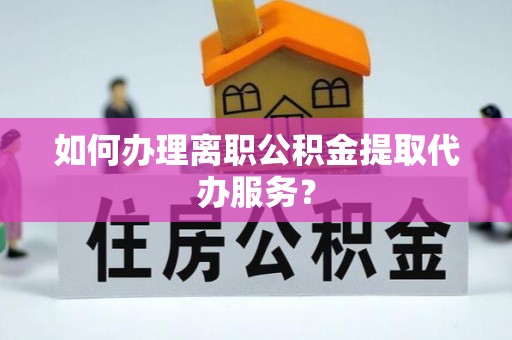 临湘如何办理离职公积金提取代办服务？