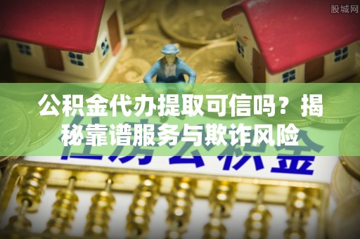 东昌公积金代办提取可信吗？揭秘靠谱服务与欺诈风险